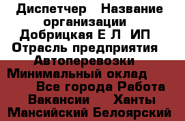 Диспетчер › Название организации ­ Добрицкая Е.Л, ИП › Отрасль предприятия ­ Автоперевозки › Минимальный оклад ­ 20 000 - Все города Работа » Вакансии   . Ханты-Мансийский,Белоярский г.